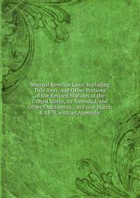 Internal Revenue Laws: Including Title Xxxv, and Other Portions of the Revised Statutes of the United States, As Amended, and Other Enactments, . in Force March 4, 1879, with an Appendix