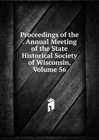 Proceedings of the . Annual Meeting of the State Historical Society of Wisconsin, Volume 56