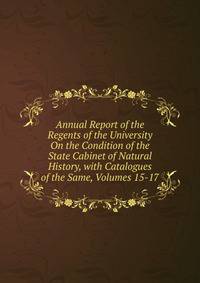 Annual Report of the Regents of the University On the Condition of the State Cabinet of Natural History, with Catalogues of the Same, Volumes 15-17