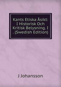 Kants Etiska Asikt: I Historisk Och Kritisk Belysning. I . (Swedish Edition)