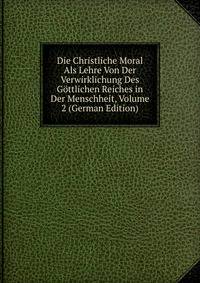 Die Christliche Moral Als Lehre Von Der Verwirklichung Des Gottlichen Reiches in Der Menschheit, Volume 2 (German Edition)