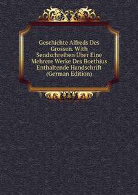 Geschichte Alfreds Des Grossen. With Sendschreiben Uber Eine Mehrere Werke Des Boethius Enthaltende Handschrift (German Edition)