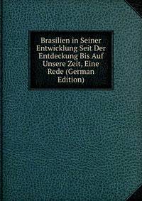 Brasilien in Seiner Entwicklung Seit Der Entdeckung Bis Auf Unsere Zeit, Eine Rede (German Edition)