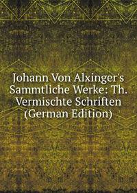 Johann Von Alxinger's Sammtliche Werke: Th. Vermischte Schriften (German Edition)