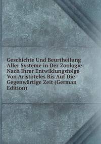 Geschichte Und Beurtheilung Aller Systeme in Der Zoologie: Nach Ihrer Entwiklungsfolge Von Aristoteles Bis Auf Die Gegenwartige Zeit (German Edition)