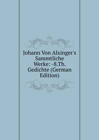 Johann Von Alxinger's Sammtliche Werke: -8.Th. Gedichte (German Edition)