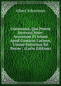 Consensus, Qui Potest Inveniri Inter Accentum Et Ictum Apud Comicos Latinos, Utrum Fortuitus Sit Necne . (Latin Edition)