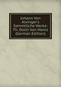 Johann Von Alxinger's Sammtliche Werke: Th. Dolin Von Mainz (German Edition)