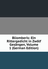 Bliomberis: Ein Rittergedicht in Zwolf Gesangen, Volume 1 (German Edition)