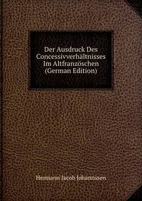 Der Ausdruck Des Concessivverhaltnisses Im Altfranzoschen (German Edition)