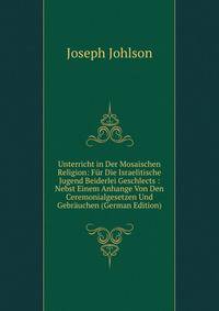 Unterricht in Der Mosaischen Religion: Fur Die Israelitische Jugend Beiderlei Geschlects : Nebst Einem Anhange Von Den Ceremonialgesetzen Und Gebrauchen (German Edition)