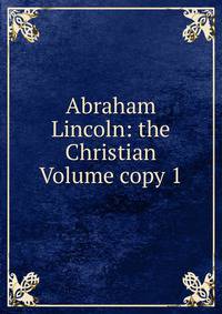 Abraham Lincoln: the Christian Volume copy 1