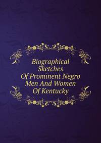 Biographical Sketches Of Prominent Negro Men And Women Of Kentucky