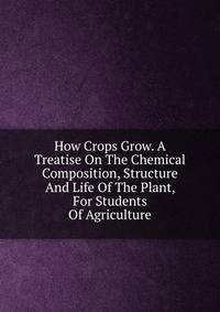 How Crops Grow. A Treatise On The Chemical Composition, Structure And Life Of The Plant, For Students Of Agriculture