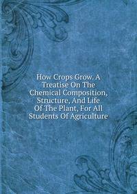 How Crops Grow. A Treatise On The Chemical Composition, Structure, And Life Of The Plant, For All Students Of Agriculture