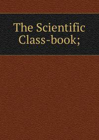 The Scientific Class-book;