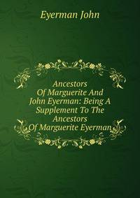 Ancestors Of Marguerite And John Eyerman: Being A Supplement To The Ancestors Of Marguerite Eyerman