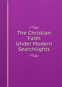 The Christian Faith Under Modern Searchlights