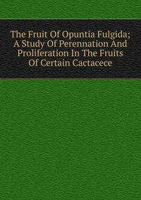 The Fruit Of Opuntia Fulgida; A Study Of Perennation And Proliferation In The Fruits Of Certain Cactacece