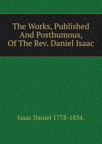 The Works, Published And Posthumous, Of The Rev. Daniel Isaac