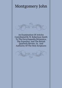 An Examination Of Articles Contributed By W. Robertson Smith To The Encyclopaedia Britannica, The Expositor, And The British Quarterly Review: In . And Authority Of The Holy Scriptures