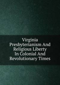 Virginia Presbyterianism And Religious Liberty In Colonial And Revolutionary Times