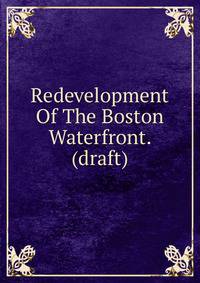 Redevelopment Of The Boston Waterfront. (draft)