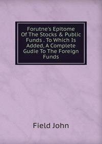 Forutne's Epitome Of The Stocks &amp; Public Funds . To Which Is Added, A Complete Gudie To The Foreign Funds
