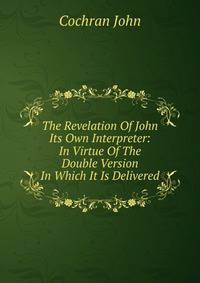 The Revelation Of John Its Own Interpreter: In Virtue Of The Double Version In Which It Is Delivered