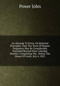 An Attempt To Prove, On Rational Principles, That The Term Of Human Pregnancy May Be Considerably Extended Beyond Nine Calendar Months: Comprising The . Before The House Of Lords, July 4, 1825