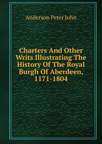 Charters And Other Writs Illustrating The History Of The Royal Burgh Of Aberdeen, 1171-1804