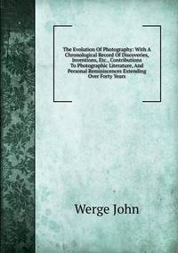 The Evolution Of Photography: With A Chronological Record Of Discoveries, Inventions, Etc., Contributions To Photographic Literature, And Personal Reminiscences Extending Over Forty Years