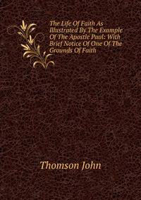 The Life Of Faith As Illustrated By The Example Of The Apostle Paul: With Brief Notice Of One Of The Grounds Of Faith