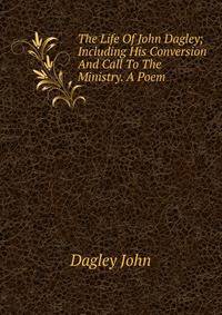 The Life Of John Dagley; Including His Conversion And Call To The Ministry. A Poem