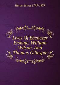 Lives Of Ebenezer Erskine, William Wilson, And Thomas Gillespie
