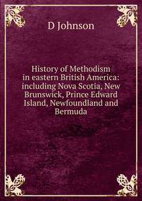 History of Methodism in eastern British America: including Nova Scotia, New Brunswick, Prince Edward Island, Newfoundland and Bermuda