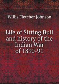 Life of Sitting Bull and history of the Indian War of 1890-91.
