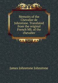 Memoirs of the Chevalier de Johnstone. Translated from the original French MS. of the chevalier