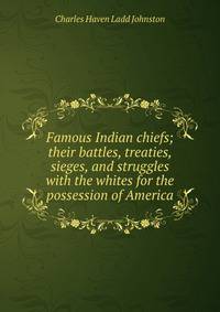 Famous Indian chiefs; their battles, treaties, sieges, and struggles with the whites for the possession of America
