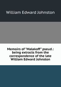 Memoirs of "Malakoff" pseud.: being extracts from the correspondence of the late William Edward Johnston