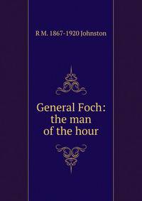General Foch: the man of the hour