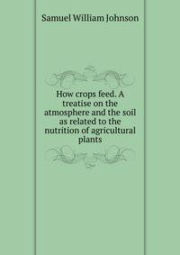 How crops feed. A treatise on the atmosphere and the soil as related to the nutrition of agricultural plants