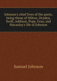Johnson's chief lives of the poets, being those of Milton, Dryden, Swift, Addison, Pope, Gray, and Macaulay's life of Johnson