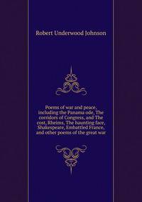 Poems of war and peace, including the Panama ode, The corridors of Congress, and The cost, Rheims, The haunting face, Shakespeare, Embattled France, and other poems of the great war