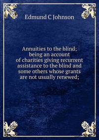 Annuities to the blind; being an account of charities giving recurrent assistance to the blind and some others whose grants are not usually renewed;