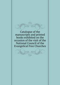 Catalogue of the manuscripts and printed books exhibited on the occasion of the visit of the National Council of the Evangelical Free Churches