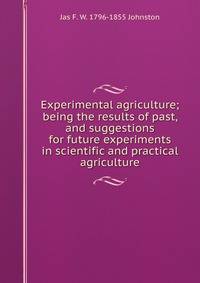 Experimental agriculture; being the results of past, and suggestions for future experiments in scientific and practical agriculture