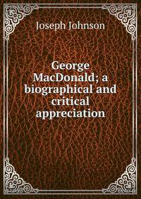 George MacDonald; a biographical and critical appreciation