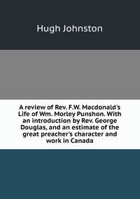 A review of Rev. F.W. Macdonald's Life of Wm. Morley Punshon. With an introduction by Rev. George Douglas, and an estimate of the great preacher's character and work in Canada