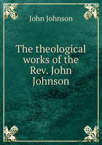 The theological works of the Rev. John Johnson